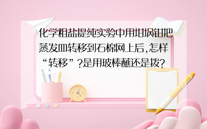 化学粗盐提纯实验中用坩埚钳把蒸发皿转移到石棉网上后,怎样“转移”?是用玻棒蘸还是拨?