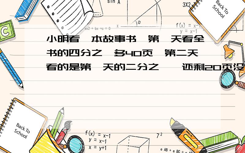 小明看一本故事书,第一天看全书的四分之一多40页,第二天看的是第一天的二分之一,还剩20页没看,这本共有多少页?{不要用解方程解,说出为什么这么做}谢谢