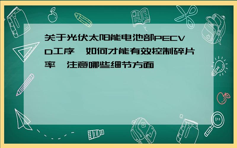 关于光伏太阳能电池部PECVD工序,如何才能有效控制碎片率,注意哪些细节方面