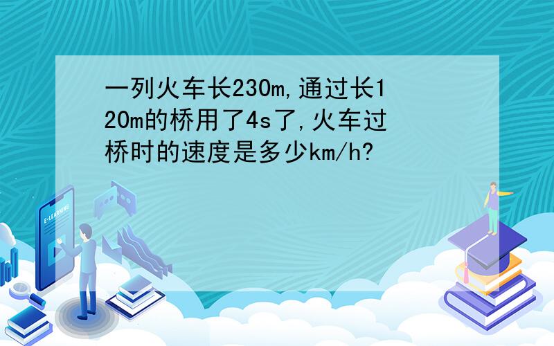 一列火车长230m,通过长120m的桥用了4s了,火车过桥时的速度是多少km/h?