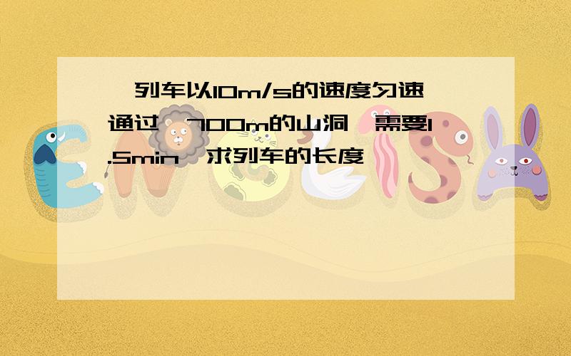 一列车以10m/s的速度匀速通过一700m的山洞,需要1.5min,求列车的长度