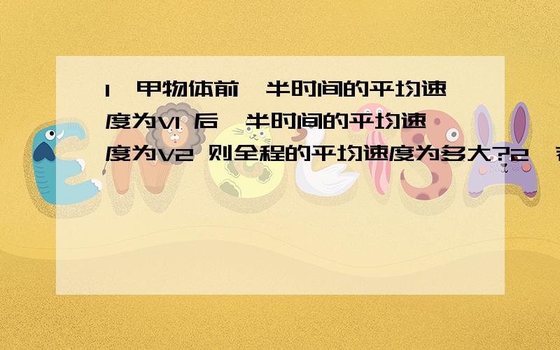 1,甲物体前一半时间的平均速度为V1 后一半时间的平均速度为V2 则全程的平均速度为多大?2,若甲物体前一半时间内的平均速度为V1,全程平均速度为V2 则后一半时间内的平均速度是多少 第一题