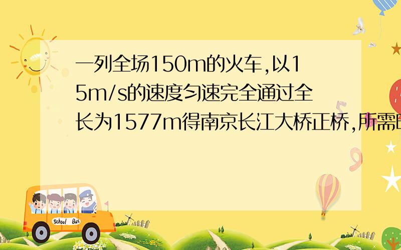 一列全场150m的火车,以15m/s的速度匀速完全通过全长为1577m得南京长江大桥正桥,所需时间大约是多少秒最好有解题过程,好的我会追加分的!