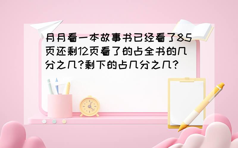 月月看一本故事书已经看了85页还剩12页看了的占全书的几分之几?剩下的占几分之几?