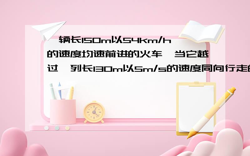 一辆长150m以54km/h的速度均速前进的火车,当它越过一列长130m以5m/s的速度同向行走的队伍时,要多长时间一辆长150m、以54km/h的速度均速前进的火车,当它越过一列长130m、以5m/s的速度同向行走的