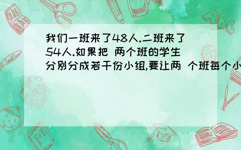 我们一班来了48人.二班来了54人.如果把 两个班的学生分别分成若干份小组,要让两 个班每个小组相同,每组最多有多少人?