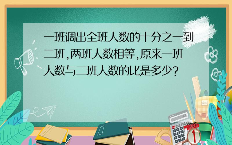 一班调出全班人数的十分之一到二班,两班人数相等,原来一班人数与二班人数的比是多少?