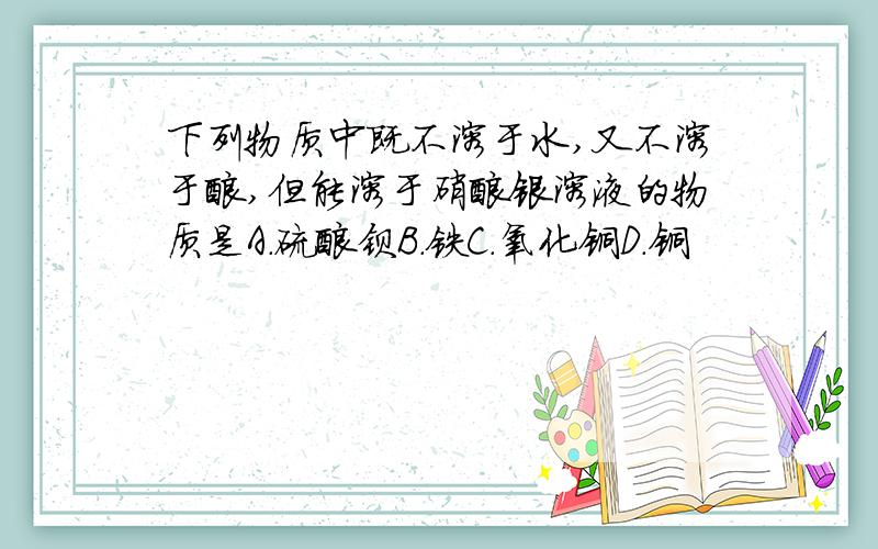 下列物质中既不溶于水,又不溶于酸,但能溶于硝酸银溶液的物质是A.硫酸钡B.铁C.氧化铜D.铜