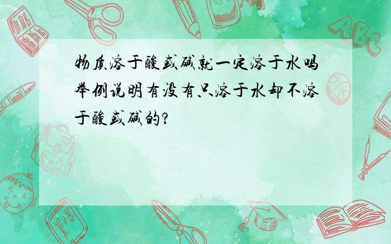 物质溶于酸或碱就一定溶于水吗举例说明有没有只溶于水却不溶于酸或碱的?