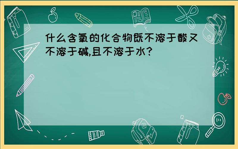 什么含氧的化合物既不溶于酸又不溶于碱,且不溶于水?