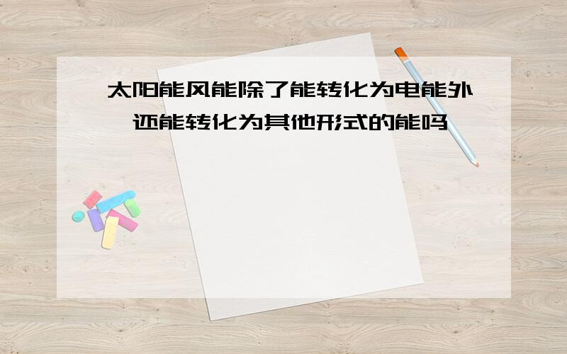 太阳能风能除了能转化为电能外,还能转化为其他形式的能吗