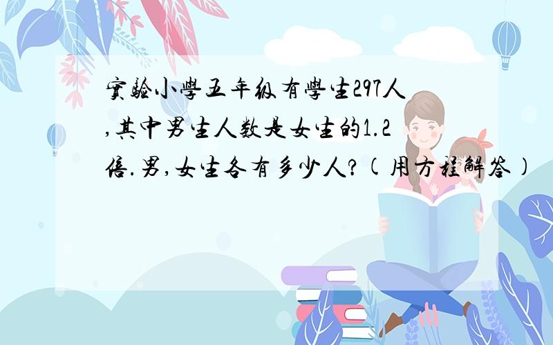 实验小学五年级有学生297人,其中男生人数是女生的1.2倍.男,女生各有多少人?(用方程解答)