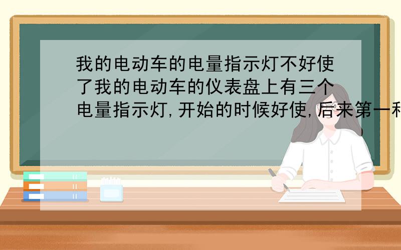 我的电动车的电量指示灯不好使了我的电动车的仪表盘上有三个电量指示灯,开始的时候好使,后来第一和第二个灯,就一会亮一会灭,再后来就完全不亮了,就剩最后的一个指示灯亮但是电瓶车