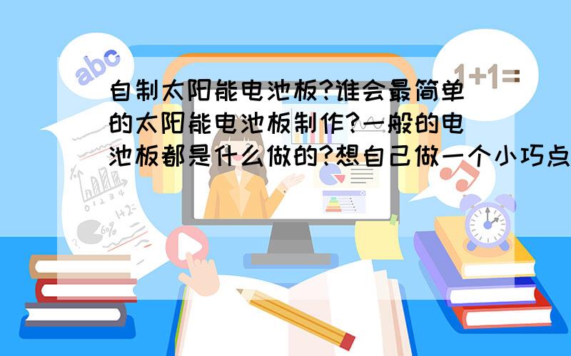 自制太阳能电池板?谁会最简单的太阳能电池板制作?一般的电池板都是什么做的?想自己做一个小巧点的!最好能和手机大小差不多的!不用化学东西能不能做?最好能附图!顺便再来张电池板过来