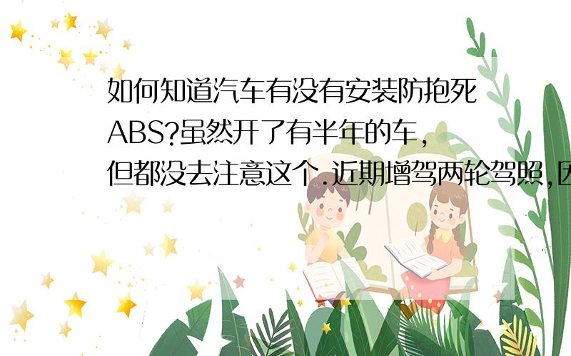 如何知道汽车有没有安装防抱死ABS?虽然开了有半年的车,但都没去注意这个.近期增驾两轮驾照,因为题库是考C1的.所以有拿出来做了些题目,每当涉及到防抱死这些题目时,我才觉得原来我连防