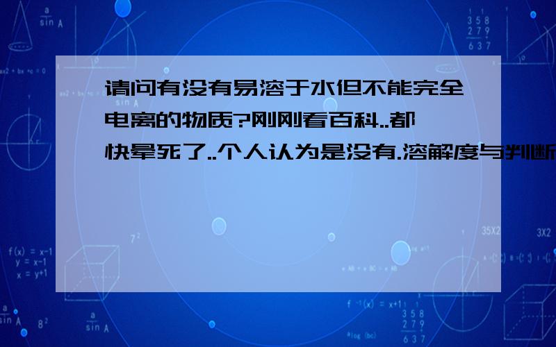 请问有没有易溶于水但不能完全电离的物质?刚刚看百科..都快晕死了..个人认为是没有.溶解度与判断强弱酸碱电解质无关.但是弱酸弱碱一定是不易溶于水的?还有一个。是只有酸式盐才能水