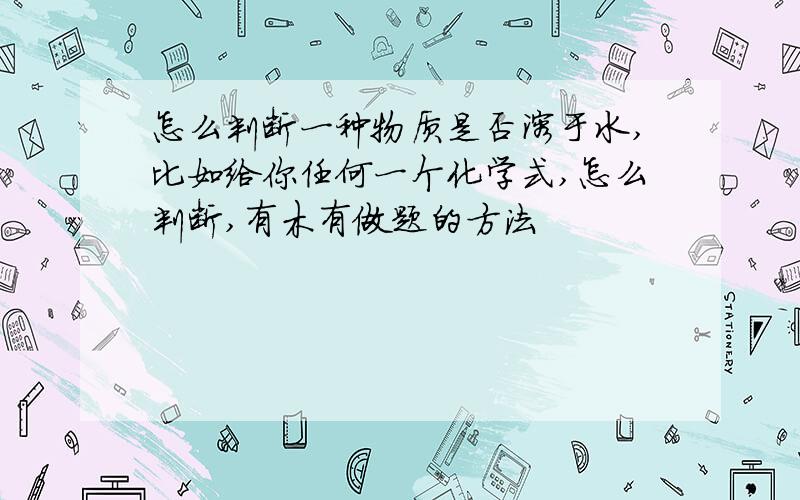 怎么判断一种物质是否溶于水,比如给你任何一个化学式,怎么判断,有木有做题的方法