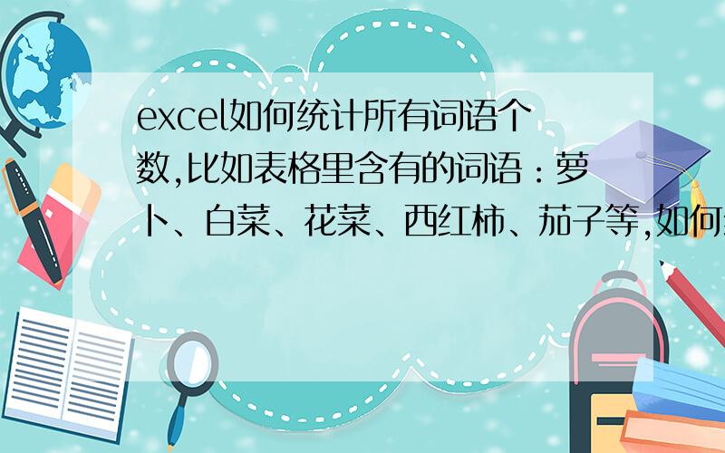 excel如何统计所有词语个数,比如表格里含有的词语：萝卜、白菜、花菜、西红柿、茄子等,如何统计所有词语个数,注意不是一个个统计,而是一次性统计出来所有词语