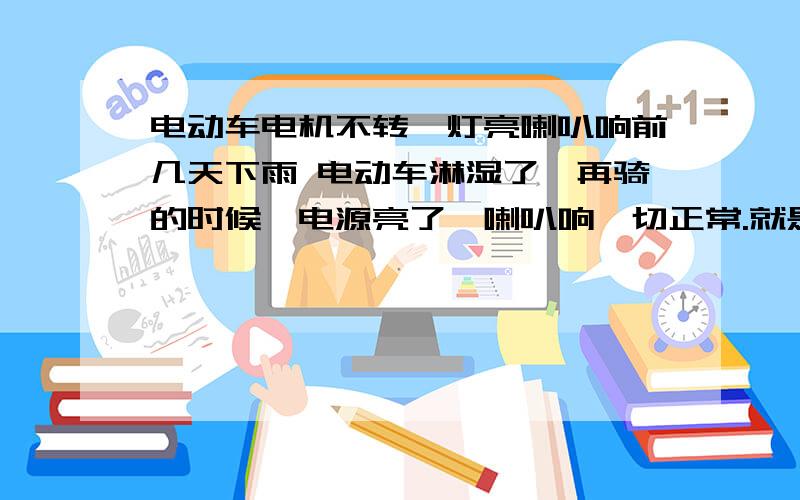 电动车电机不转,灯亮喇叭响前几天下雨 电动车淋湿了,再骑的时候,电源亮了,喇叭响一切正常.就是电机不转,发动不起来电动车.充电了也没用.