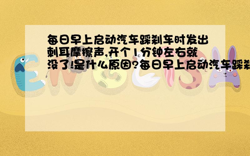 每日早上启动汽车踩刹车时发出刺耳摩擦声,开个1分钟左右就没了!是什么原因?每日早上启动汽车踩刹车时发出刺耳摩擦声,开个1分钟左右就没了!我的是蒙迪欧致胜2.0T豪华版!2011年12月买的车!