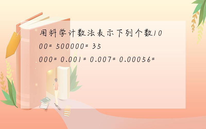 用科学计数法表示下列个数1000= 500000= 35000= 0.001= 0.007= 0.00056=