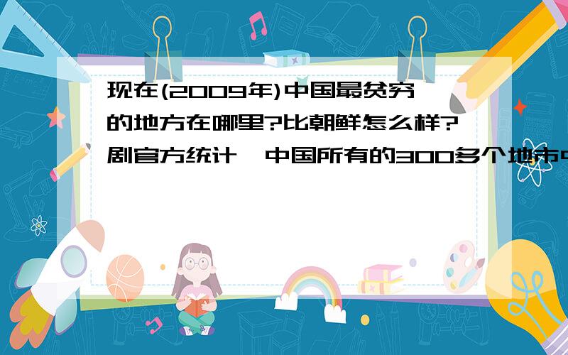 现在(2009年)中国最贫穷的地方在哪里?比朝鲜怎么样?剧官方统计,中国所有的300多个地市中,(因为还有个别的没有数据显示)我看到人均GDP最低的是甘肃定西,只有3300多元人民币.排名是最后一个.