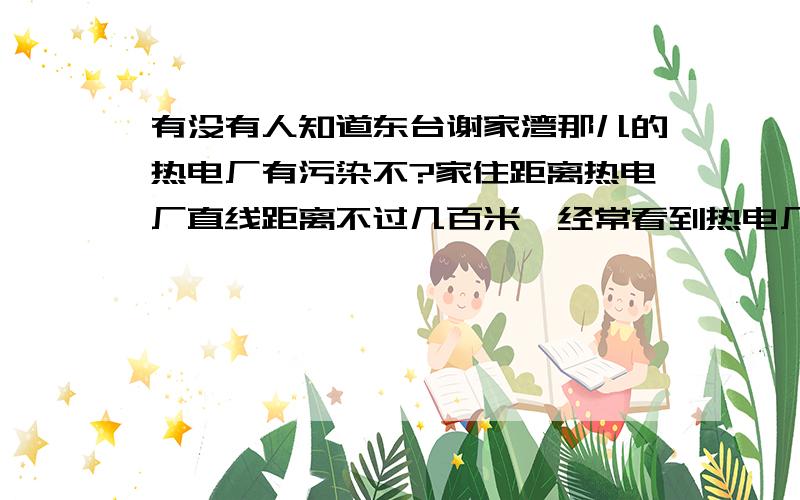 有没有人知道东台谢家湾那儿的热电厂有污染不?家住距离热电厂直线距离不过几百米,经常看到热电厂冒着白白的烟.可怕的是那儿还有一个全市最贵的楼盘,整个住宅楼估计都比烟筒高了.风