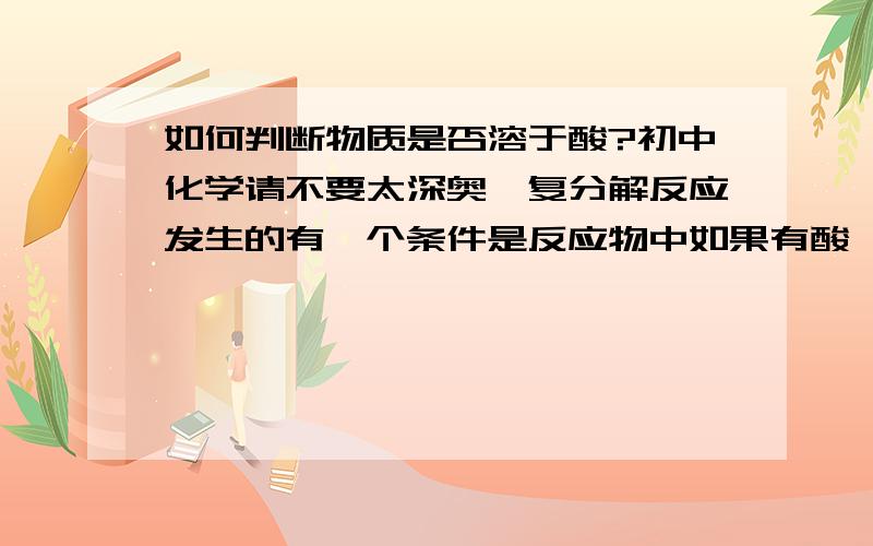 如何判断物质是否溶于酸?初中化学请不要太深奥,复分解反应发生的有一个条件是反应物中如果有酸,另一种反应物必须溶于酸.怎么判断谢谢