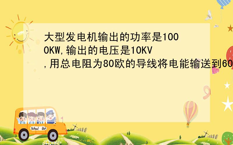 大型发电机输出的功率是1000KW,输出的电压是10KV,用总电阻为80欧的导线将电能输送到600KM以外的用户线路（1）输送电流为多少?输电线路上功率损失是多少?（要想使输送电流减少为原来的1/10,