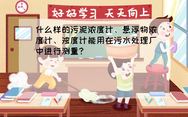 什么样的污泥浓度计、悬浮物浓度计、浊度计能用在污水处理厂中进行测量?