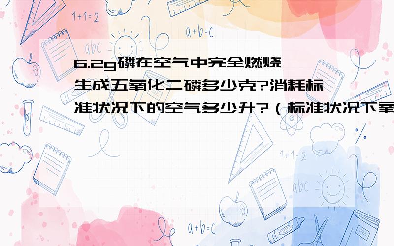 6.2g磷在空气中完全燃烧,生成五氧化二磷多少克?消耗标准状况下的空气多少升?（标准状况下氧气的密度为1.43g/l）