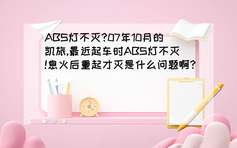 ABS灯不灭?07年10月的凯旅,最近起车时ABS灯不灭!息火后重起才灭是什么问题啊?