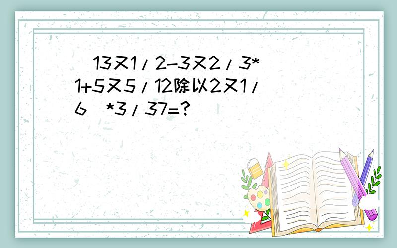 (13又1/2-3又2/3*1+5又5/12除以2又1/6)*3/37=?