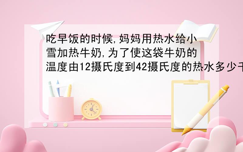 吃早饭的时候,妈妈用热水给小雪加热牛奶,为了使这袋牛奶的温度由12摄氏度到42摄氏度的热水多少千克牛奶这道物理题为什么是60减去42呢?早饭的时候,妈妈用热水给小雪加热牛奶,为了使这袋