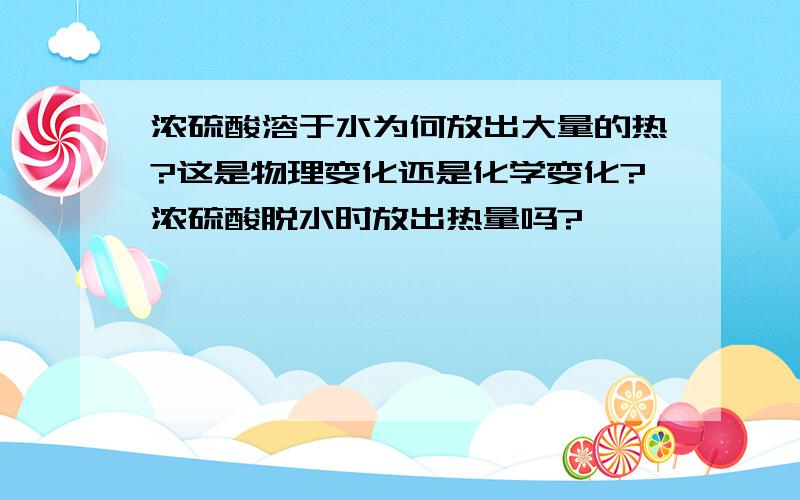 浓硫酸溶于水为何放出大量的热?这是物理变化还是化学变化?浓硫酸脱水时放出热量吗?