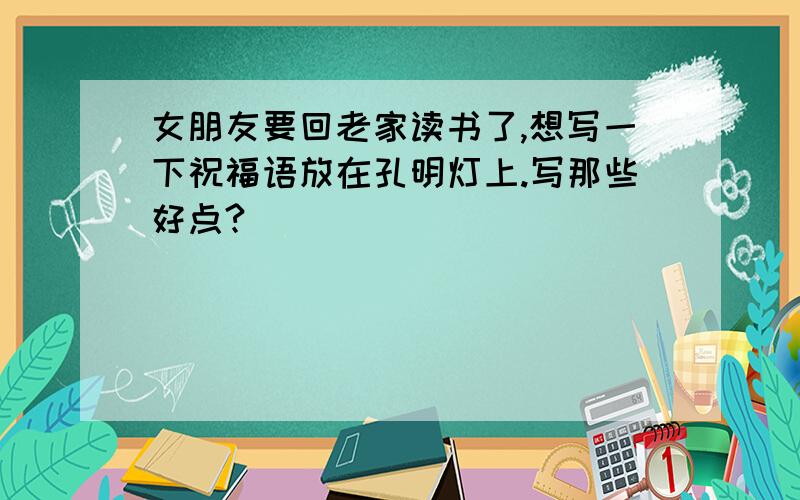 女朋友要回老家读书了,想写一下祝福语放在孔明灯上.写那些好点?