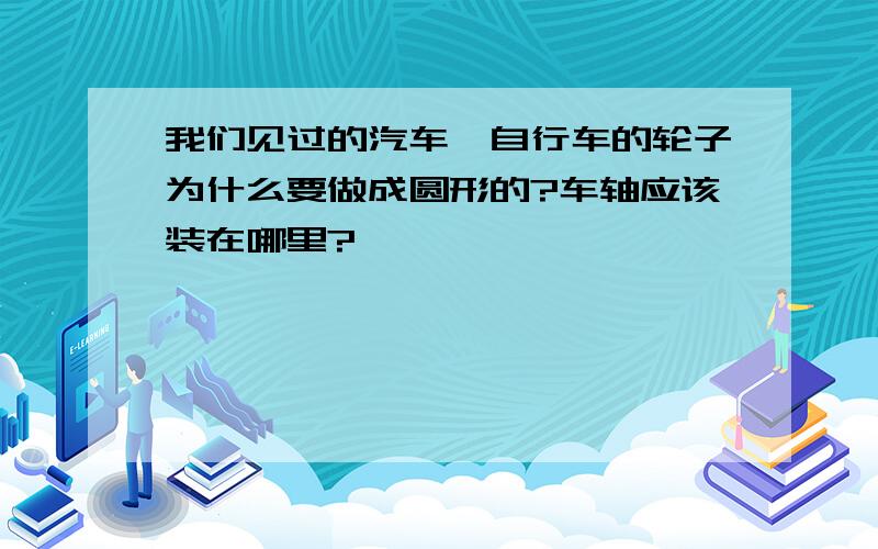 我们见过的汽车、自行车的轮子为什么要做成圆形的?车轴应该装在哪里?