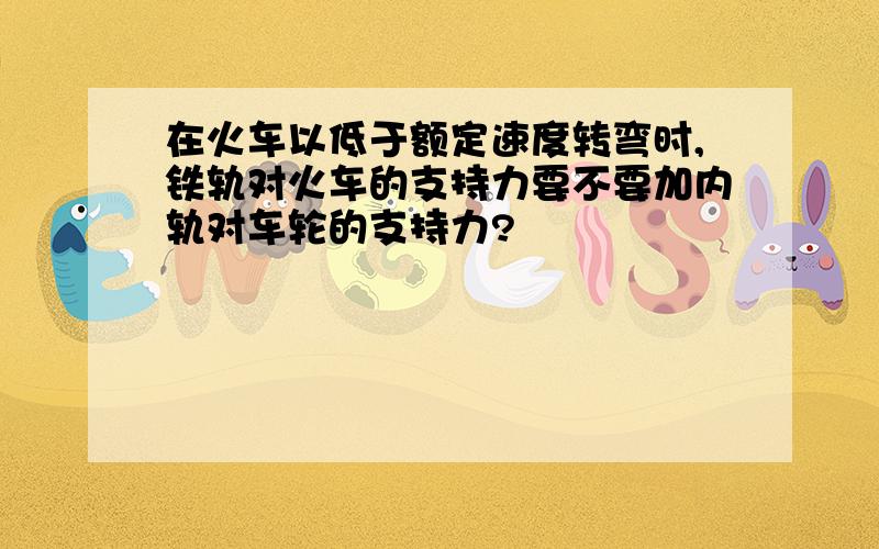 在火车以低于额定速度转弯时,铁轨对火车的支持力要不要加内轨对车轮的支持力?