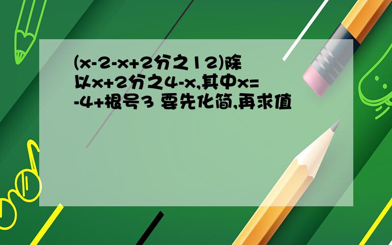 (x-2-x+2分之12)除以x+2分之4-x,其中x=-4+根号3 要先化简,再求值