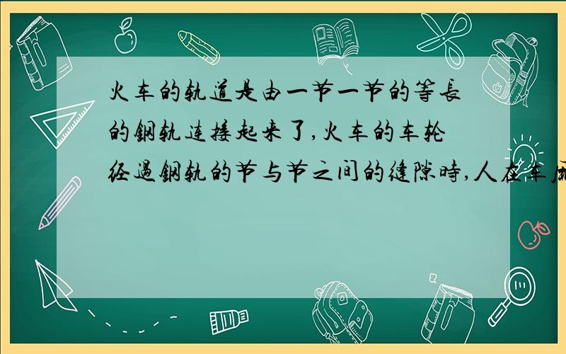 火车的轨道是由一节一节的等长的钢轨连接起来了,火车的车轮经过钢轨的节与节之间的缝隙时,人在车厢内会听到清晰的撞击声,根据以上信息测量火车行驶的速度.1）写出测量所需的器材.2）