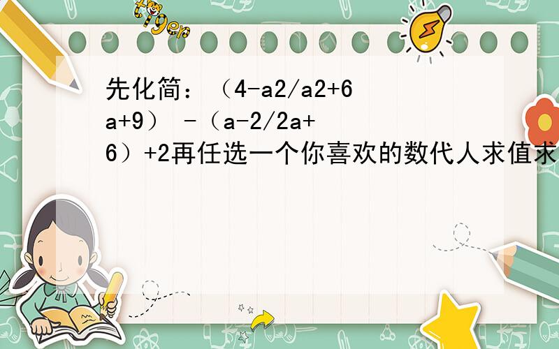 先化简：（4-a2/a2+6a+9） -（a-2/2a+6）+2再任选一个你喜欢的数代人求值求大神帮助