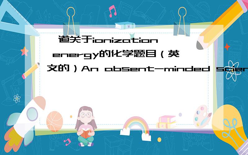 一道关于ionization energy的化学题目（英文的）An absent-minded scientist determined the ionization energy of four consecutive elements in the periodic table (abbreviated W,X,Y and Z).The data are summarized below:ElementIonization Energy