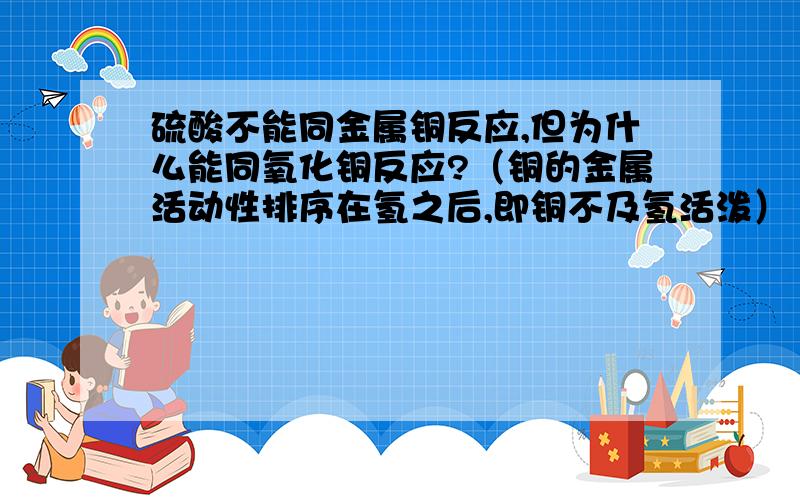 硫酸不能同金属铜反应,但为什么能同氧化铜反应?（铜的金属活动性排序在氢之后,即铜不及氢活泼）