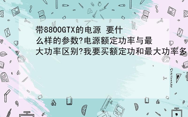 带8800GTX的电源 要什么样的参数?电源额定功率与最大功率区别?我要买额定功和最大功率多少的电源》?