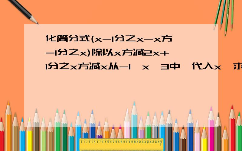 化简分式(x-1分之x-x方-1分之x)除以x方减2x+1分之x方减x从-1≤x≤3中,代入x,求值