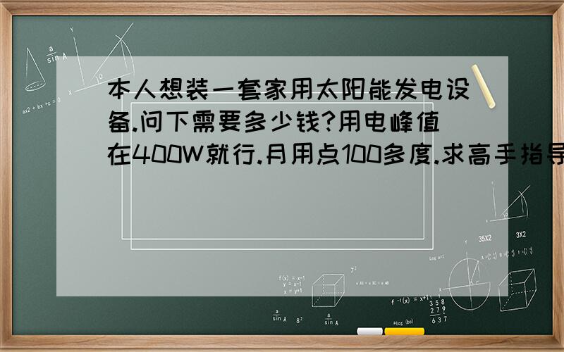 本人想装一套家用太阳能发电设备.问下需要多少钱?用电峰值在400W就行.月用点100多度.求高手指导一下