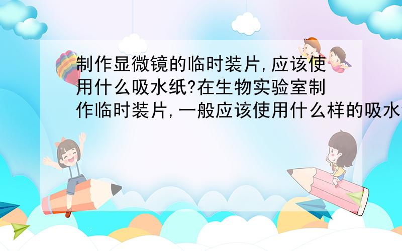 制作显微镜的临时装片,应该使用什么吸水纸?在生物实验室制作临时装片,一般应该使用什么样的吸水纸呢?定性滤纸行吗?