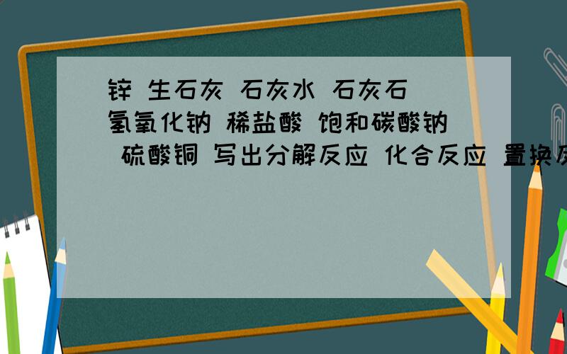 锌 生石灰 石灰水 石灰石 氢氧化钠 稀盐酸 饱和碳酸钠 硫酸铜 写出分解反应 化合反应 置换反应 中和反应!注意 每种只能用一次  还有写一个 有沉淀生成的复分解反应!~~~~~~急!速度!