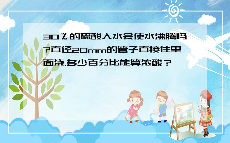 30％的硫酸入水会使水沸腾吗?直径20mm的管子直接往里面浇.多少百分比能算浓酸？