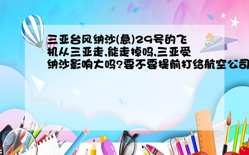 三亚台风纳沙(急)29号的飞机从三亚走,能走掉吗,三亚受纳沙影响大吗?要不要提前打给航空公司确定一下?